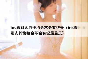 ins看别人的快拍会不会有记录（ins看别人的快拍会不会有记录显示）