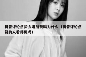 抖音评论点赞会增加赞吗为什么（抖音评论点赞的人看得见吗）