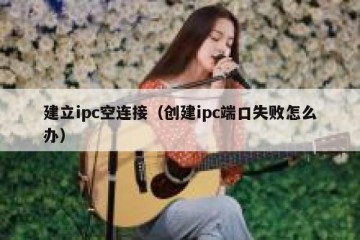建立ipc空连接（创建ipc端口失败怎么办）