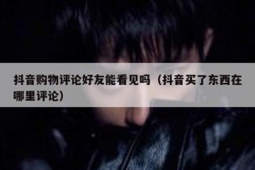 抖音购物评论好友能看见吗（抖音买了东西在哪里评论）