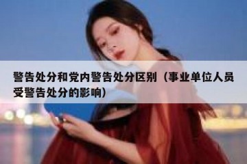 警告处分和党内警告处分区别（事业单位人员受警告处分的影响）