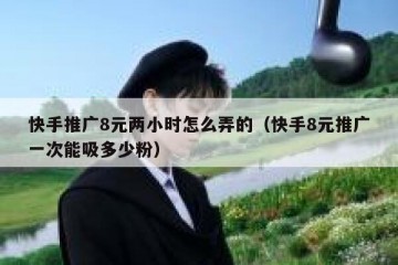 快手推广8元两小时怎么弄的（快手8元推广一次能吸多少粉）