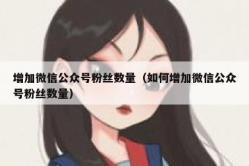 增加微信公众号粉丝数量（如何增加微信公众号粉丝数量）