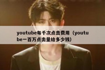 youtube每千次点击费用（youtube一百万点击量给多少钱）