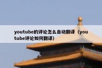 youtube的评论怎么自动翻译（youtube评论如何翻译）