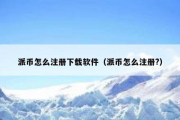 派币怎么注册下载软件（派币怎么注册?）
