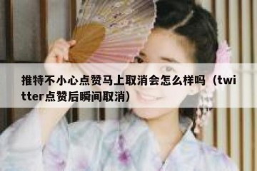 推特不小心点赞马上取消会怎么样吗（twitter点赞后瞬间取消）