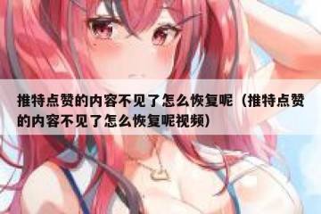 推特点赞的内容不见了怎么恢复呢（推特点赞的内容不见了怎么恢复呢视频）