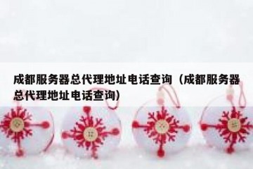 成都服务器总代理地址电话查询（成都服务器总代理地址电话查询）