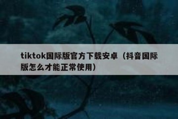 tiktok国际版官方下载安卓（抖音国际版怎么才能正常使用）