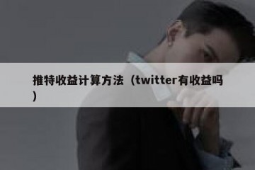 推特收益计算方法（twitter有收益吗）