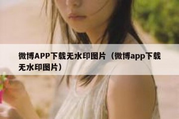 微博APP下载无水印图片（微博app下载无水印图片）