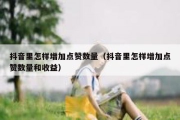 抖音里怎样增加点赞数量（抖音里怎样增加点赞数量和收益）
