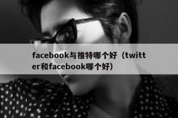 facebook与推特哪个好（twitter和facebook哪个好）