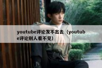 youtube评论发不出去（youtube评论别人看不见）