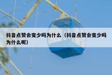 抖音点赞会变少吗为什么（抖音点赞会变少吗为什么呢）