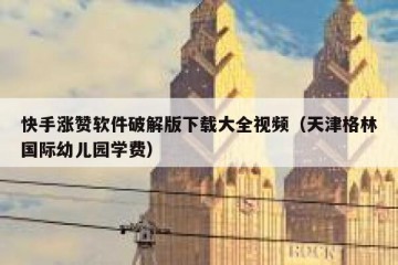 快手涨赞软件破解版下载大全视频（天津格林国际幼儿园学费）