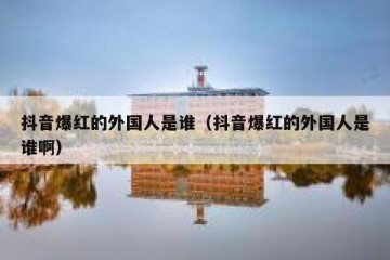 抖音爆红的外国人是谁（抖音爆红的外国人是谁啊）