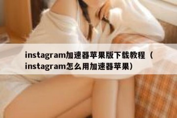 instagram加速器苹果版下载教程（instagram怎么用加速器苹果）
