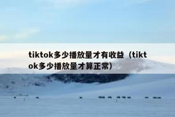 tiktok多少播放量才有收益（tiktok多少播放量才算正常）