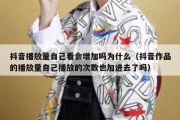 抖音播放量自己看会增加吗为什么（抖音作品的播放量自己播放的次数也加进去了吗）