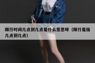 限行时间几点到几点是什么意思呀（限行是指几点到几点）