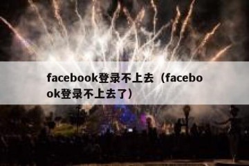 facebook登录不上去（facebook登录不上去了）