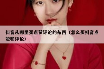 抖音从哪里买点赞评论的东西（怎么买抖音点赞和评论）