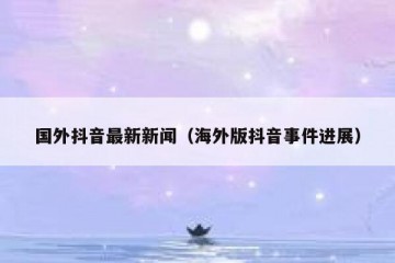 国外抖音最新新闻（海外版抖音事件进展）