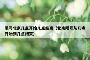限号北京几点开始几点结束（北京限号从几点开始到几点结束）
