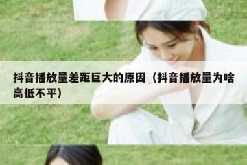 抖音播放量差距巨大的原因（抖音播放量为啥高低不平）