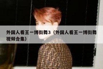 外国人看王一博街舞3（外国人看王一博街舞视频合集）