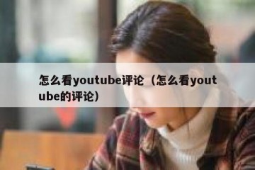 怎么看youtube评论（怎么看youtube的评论）