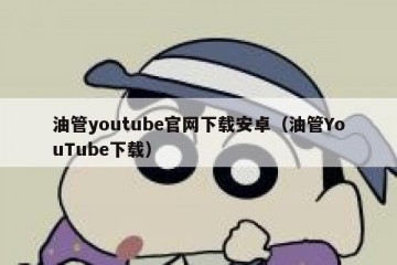 油管youtube官网下载安卓（油管YouTube下载）