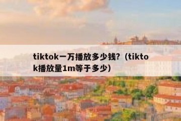 tiktok一万播放多少钱?（tiktok播放量1m等于多少）