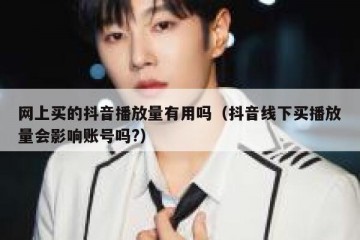 网上买的抖音播放量有用吗（抖音线下买播放量会影响账号吗?）