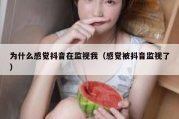 为什么感觉抖音在监视我（感觉被抖音监视了）