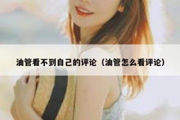 油管看不到自己的评论（油管怎么看评论）