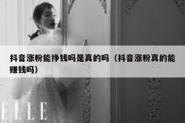 抖音涨粉能挣钱吗是真的吗（抖音涨粉真的能赚钱吗）