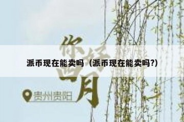 派币现在能卖吗（派币现在能卖吗?）