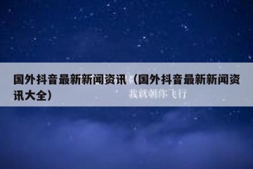 国外抖音最新新闻资讯（国外抖音最新新闻资讯大全）