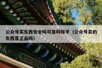 公众号买东西安全吗可靠吗知乎（公众号卖的东西是正品吗）