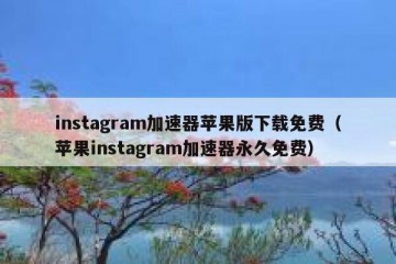 instagram加速器苹果版下载免费（苹果instagram加速器永久免费）