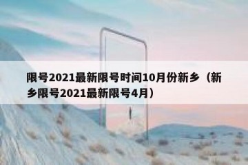 限号2021最新限号时间10月份新乡（新乡限号2021最新限号4月）