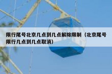 限行尾号北京几点到几点解除限制（北京尾号限行几点到几点取消）