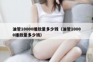 油管10000播放量多少钱（油管10000播放量多少钱）