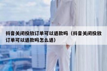 抖音关闭投放订单可以退款吗（抖音关闭投放订单可以退款吗怎么退）