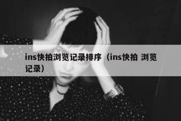 ins快拍浏览记录排序（ins快拍 浏览记录）