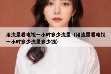 用流量看电视一小时多少流量（用流量看电视一小时多少流量多少钱）
