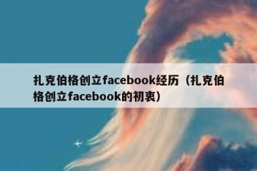 扎克伯格创立facebook经历（扎克伯格创立facebook的初衷）